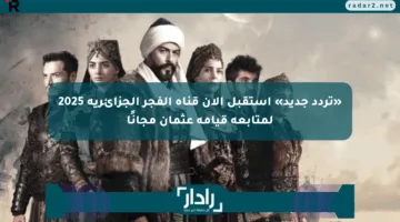 «تردد جديد» استقبل الآن قناة الفجر الجزائرية 2025 لمتابعة قيامة عثمان مجانًا